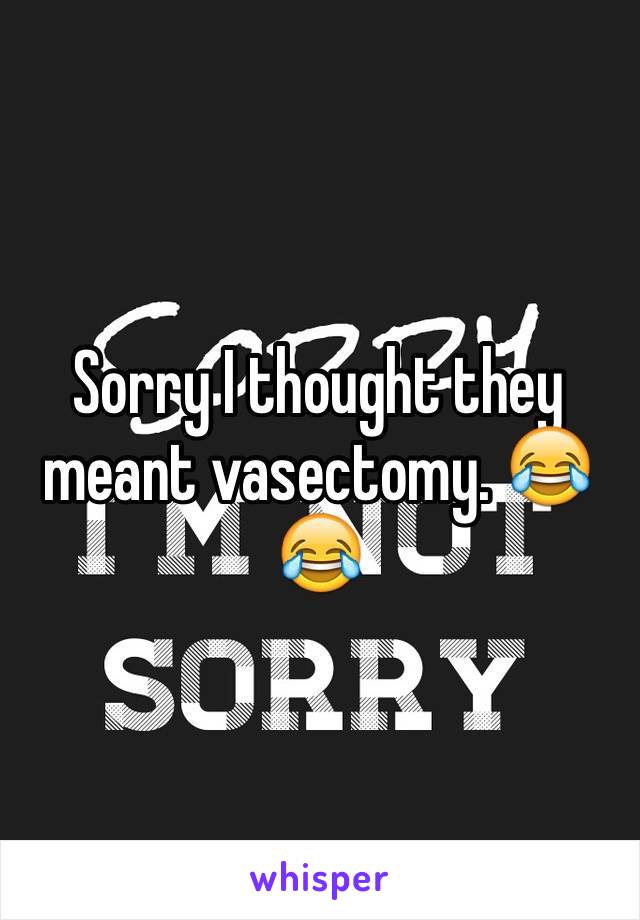 Sorry I thought they meant vasectomy. 😂😂