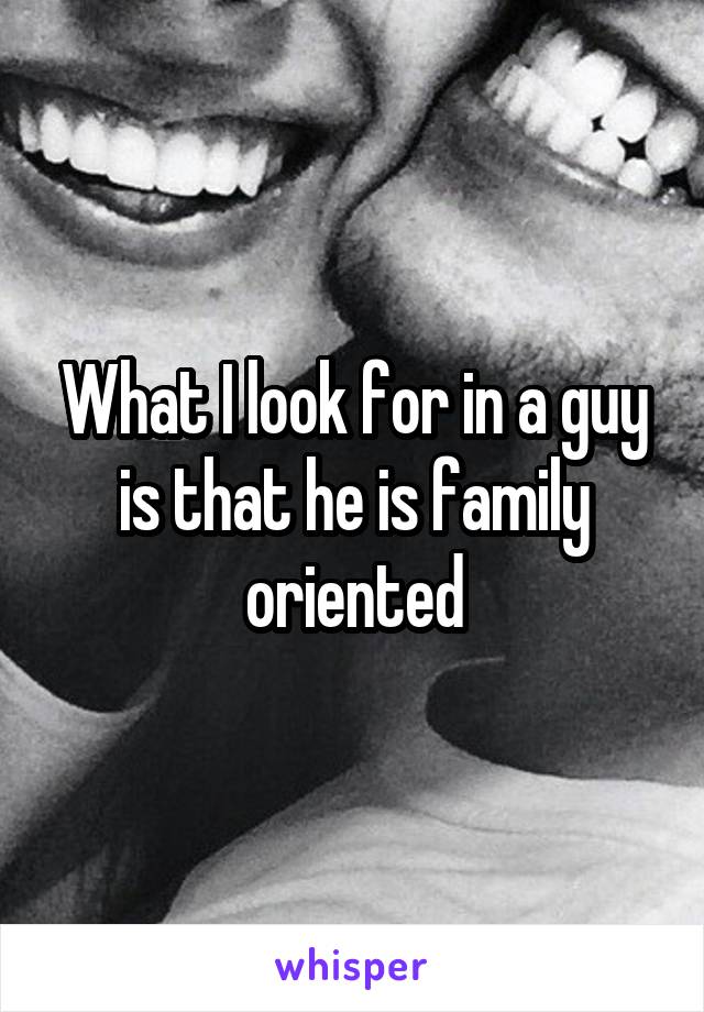 What I look for in a guy is that he is family oriented