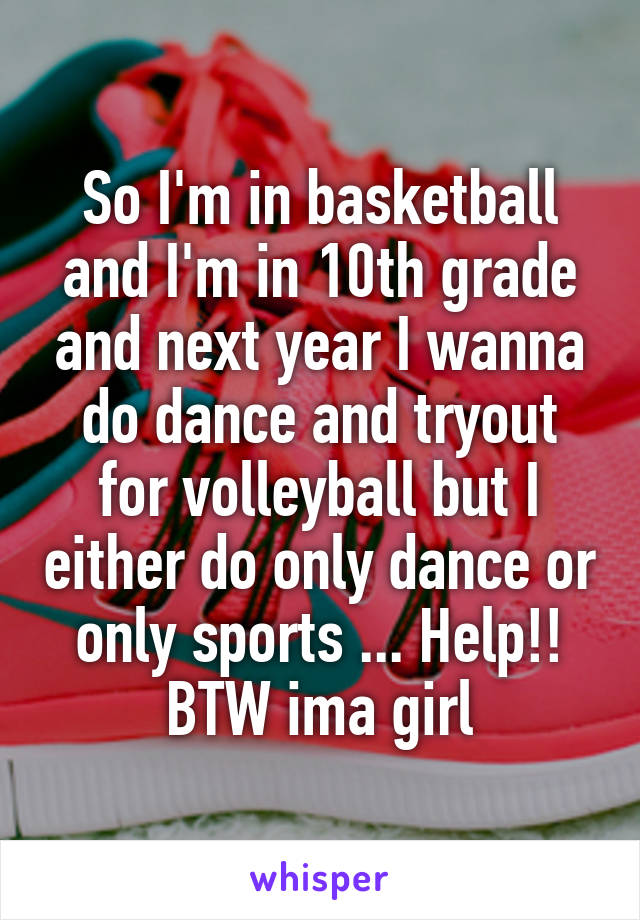 So I'm in basketball and I'm in 10th grade and next year I wanna do dance and tryout for volleyball but I either do only dance or only sports ... Help!! BTW ima girl