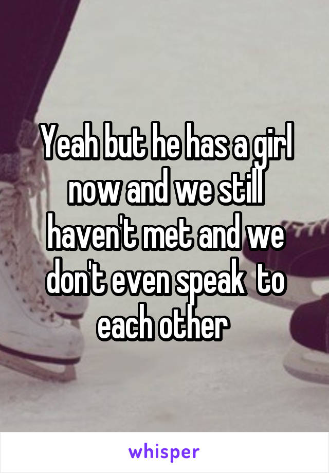 Yeah but he has a girl now and we still haven't met and we don't even speak  to each other 