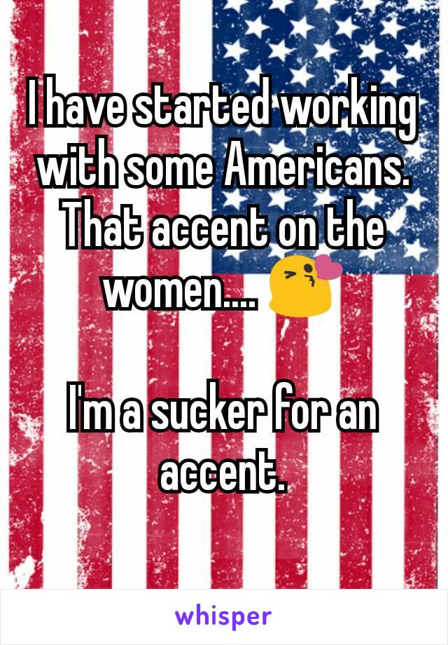 I have started working with some Americans. That accent on the women.... 😘

I'm a sucker for an accent.