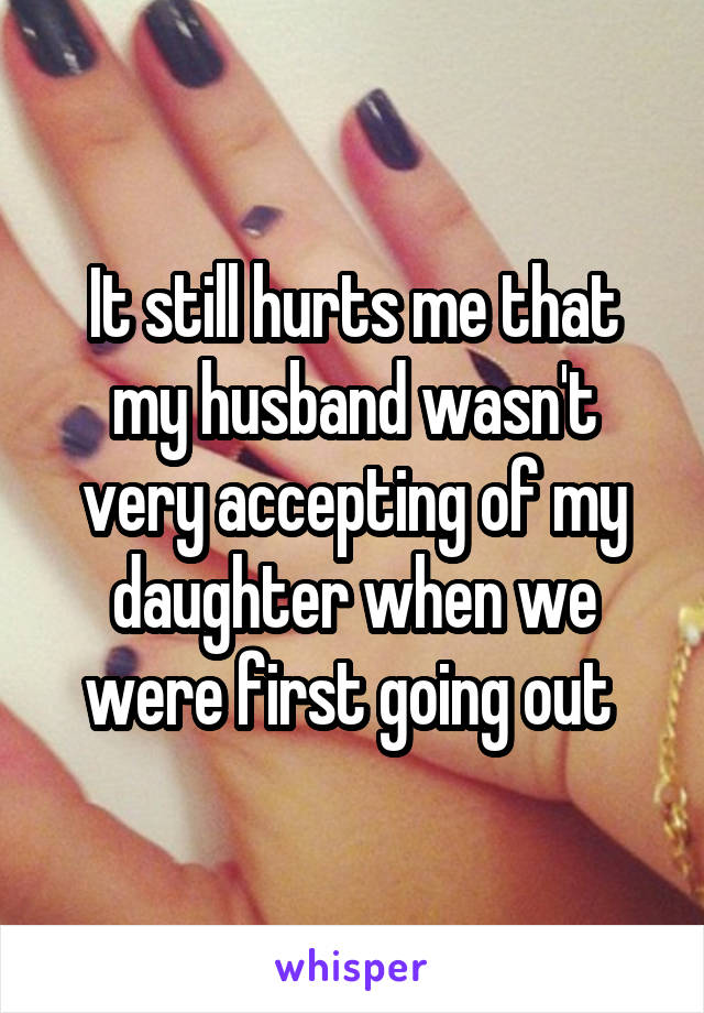 It still hurts me that my husband wasn't very accepting of my daughter when we were first going out 