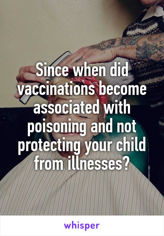 Since when did vaccinations become associated with poisoning and not protecting your child from illnesses?