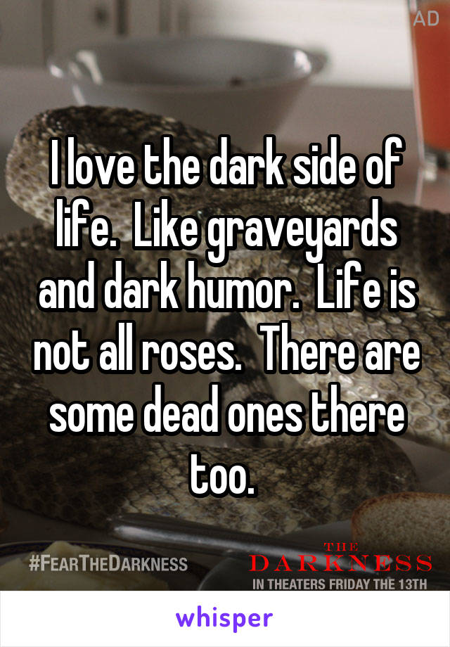 I love the dark side of life.  Like graveyards and dark humor.  Life is not all roses.  There are some dead ones there too. 