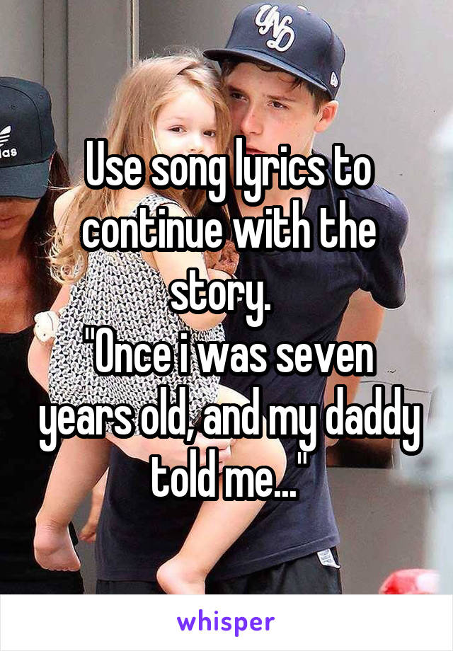 Use song lyrics to continue with the story.  
"Once i was seven years old, and my daddy told me..."