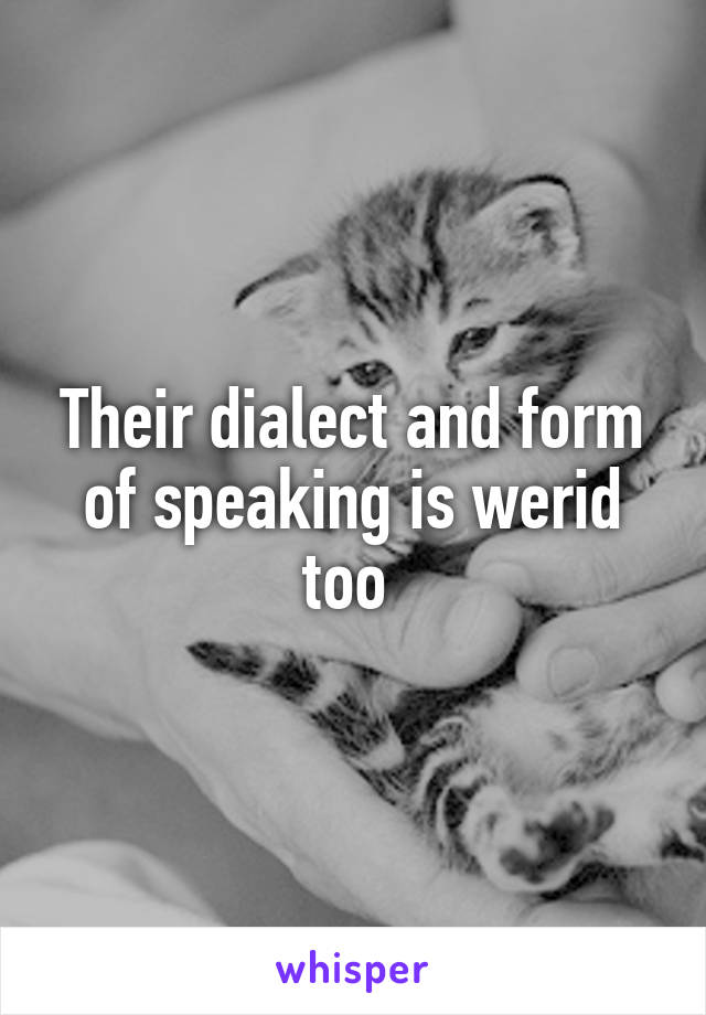 Their dialect and form of speaking is werid too 