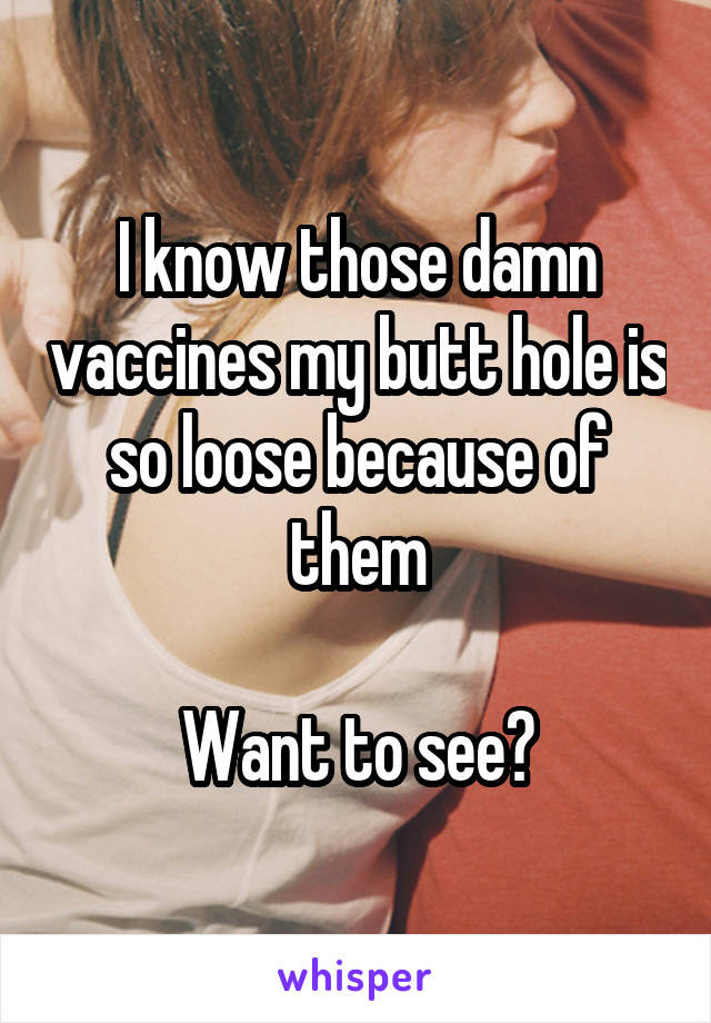 I know those damn vaccines my butt hole is so loose because of them

Want to see?