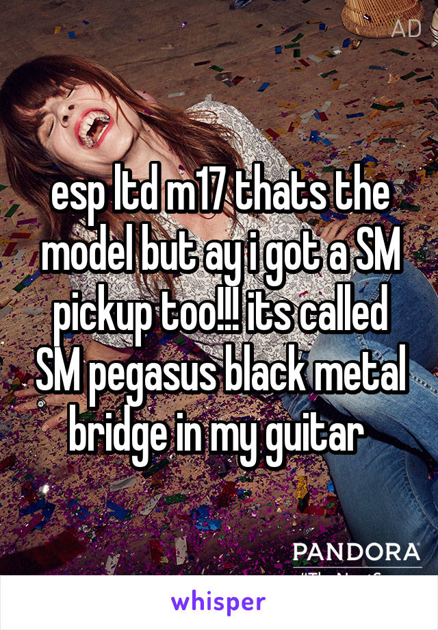 esp ltd m17 thats the model but ay i got a SM pickup too!!! its called SM pegasus black metal bridge in my guitar 