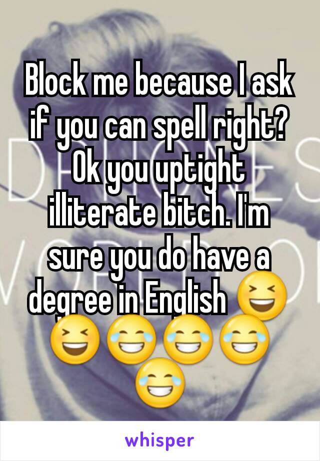 Block me because I ask if you can spell right? Ok you uptight illiterate bitch. I'm sure you do have a degree in English 😆😆😂😂😂😂