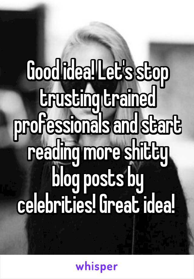 Good idea! Let's stop trusting trained professionals and start reading more shitty blog posts by celebrities! Great idea! 