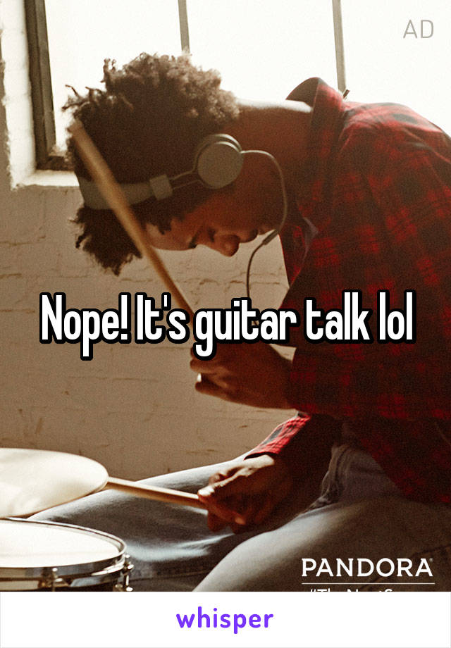 Nope! It's guitar talk lol