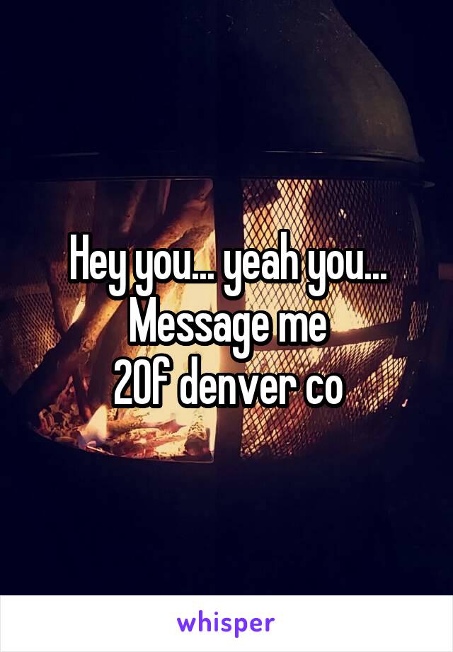 Hey you... yeah you... Message me
20f denver co