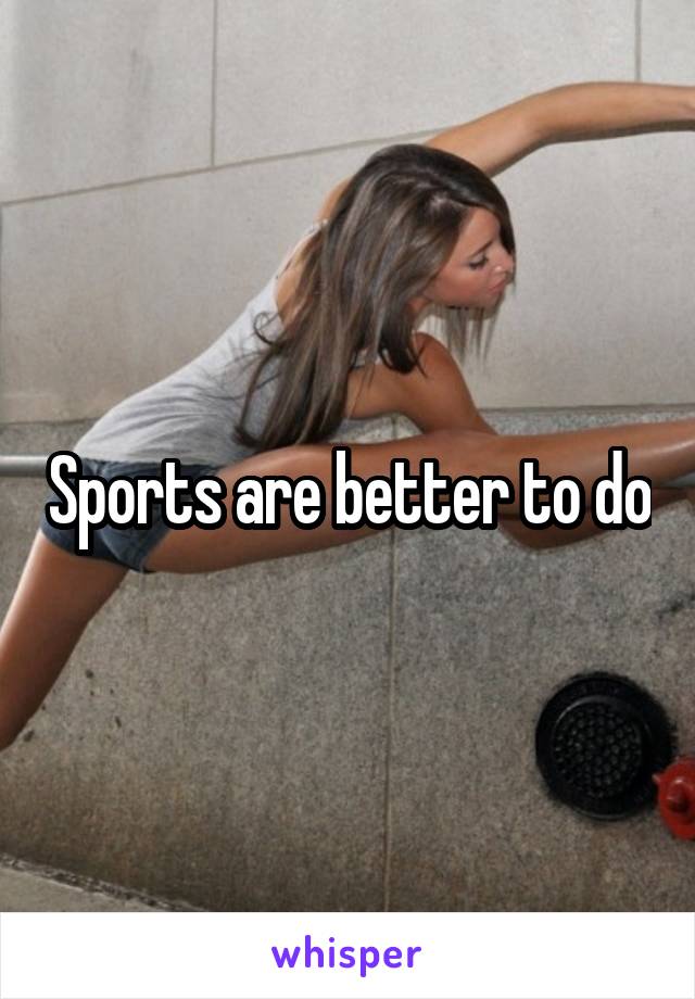 Sports are better to do