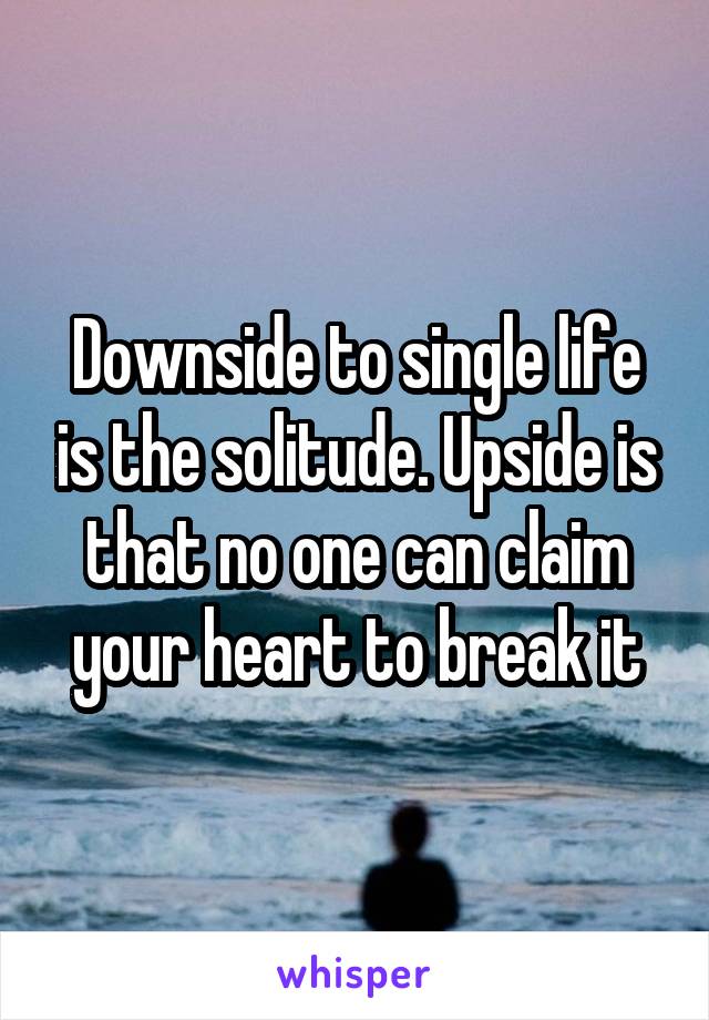 Downside to single life is the solitude. Upside is that no one can claim your heart to break it