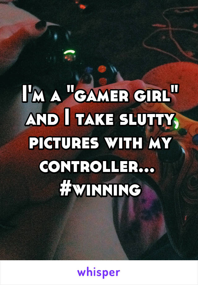 I'm a "gamer girl" and I take slutty pictures with my controller... 
#winning