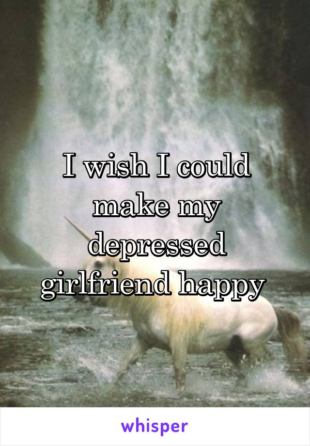 I wish I could make my depressed girlfriend happy 