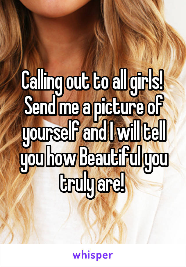 Calling out to all girls! 
Send me a picture of yourself and I will tell you how Beautiful you truly are! 