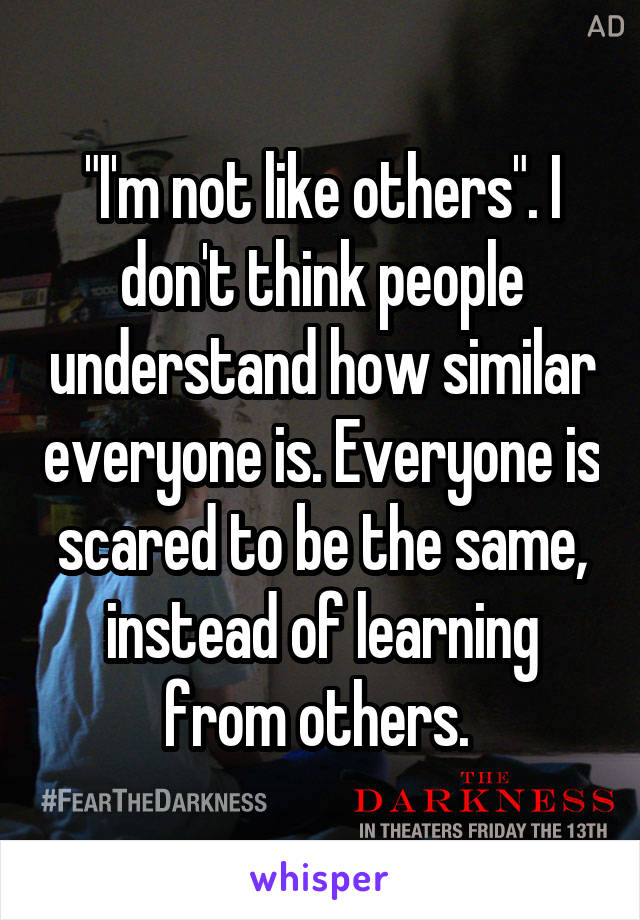 "I'm not like others". I don't think people understand how similar everyone is. Everyone is scared to be the same, instead of learning from others. 