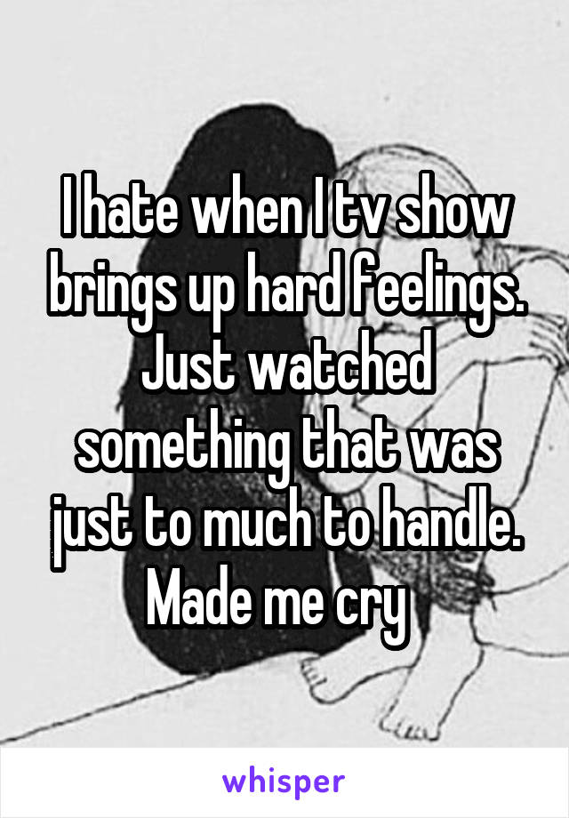 I hate when I tv show brings up hard feelings. Just watched something that was just to much to handle. Made me cry  