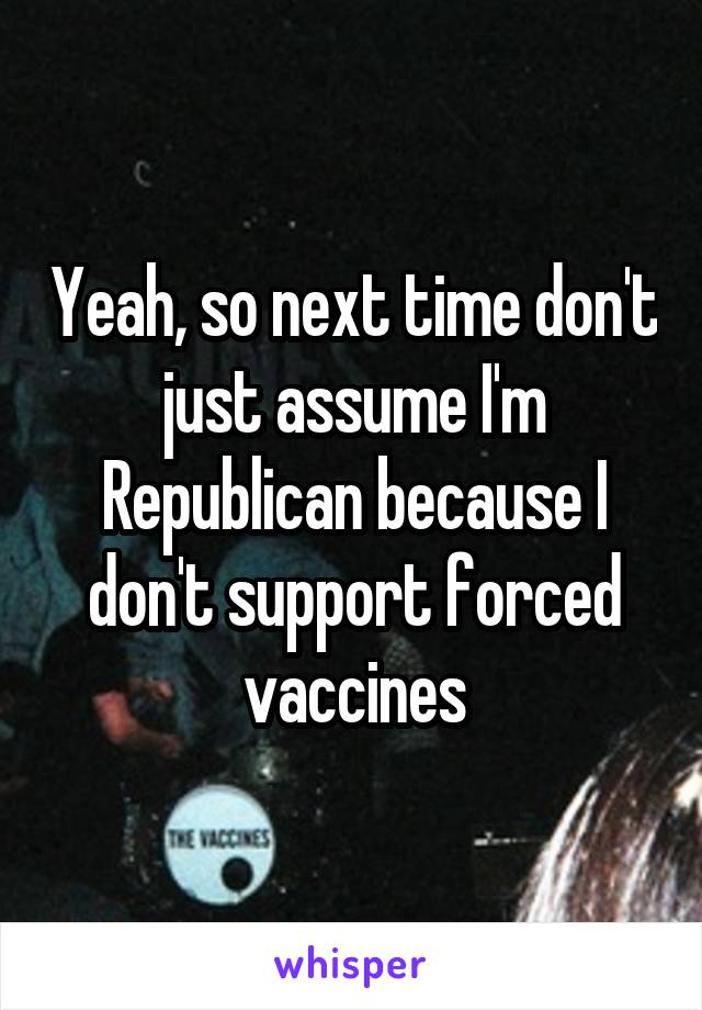 Yeah, so next time don't just assume I'm Republican because I don't support forced vaccines