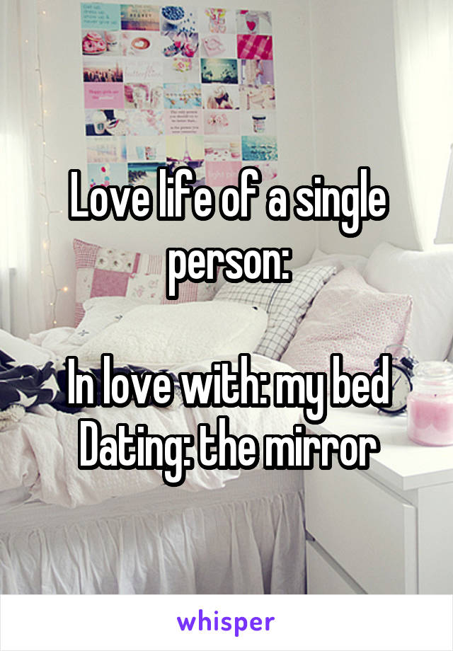 Love life of a single person:

In love with: my bed
Dating: the mirror