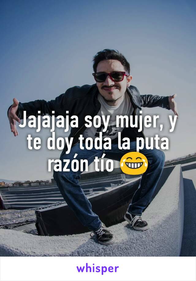 Jajajaja soy mujer, y te doy toda la puta razón tío 😂