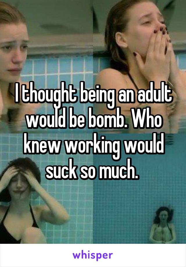 I thought being an adult would be bomb. Who knew working would suck so much. 