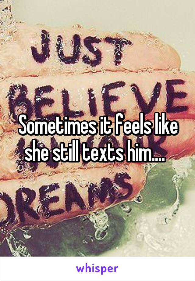 Sometimes it feels like she still texts him....  