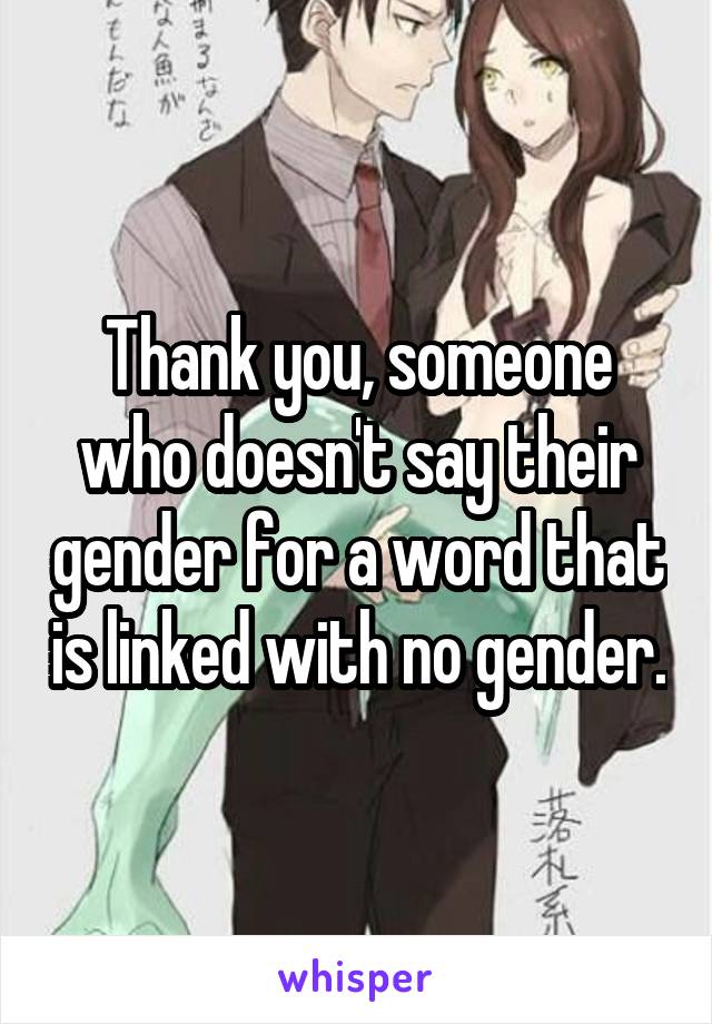 Thank you, someone who doesn't say their gender for a word that is linked with no gender.