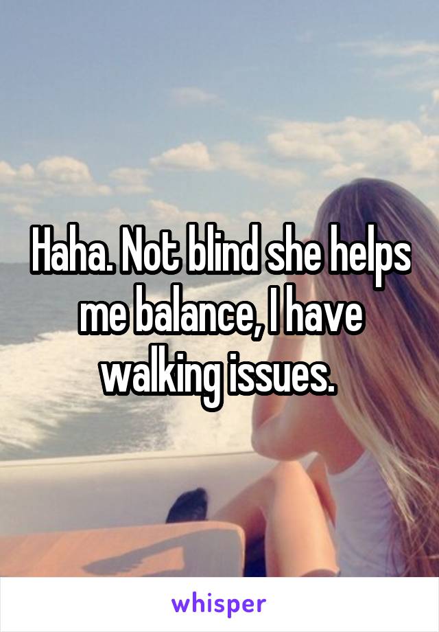 Haha. Not blind she helps me balance, I have walking issues. 