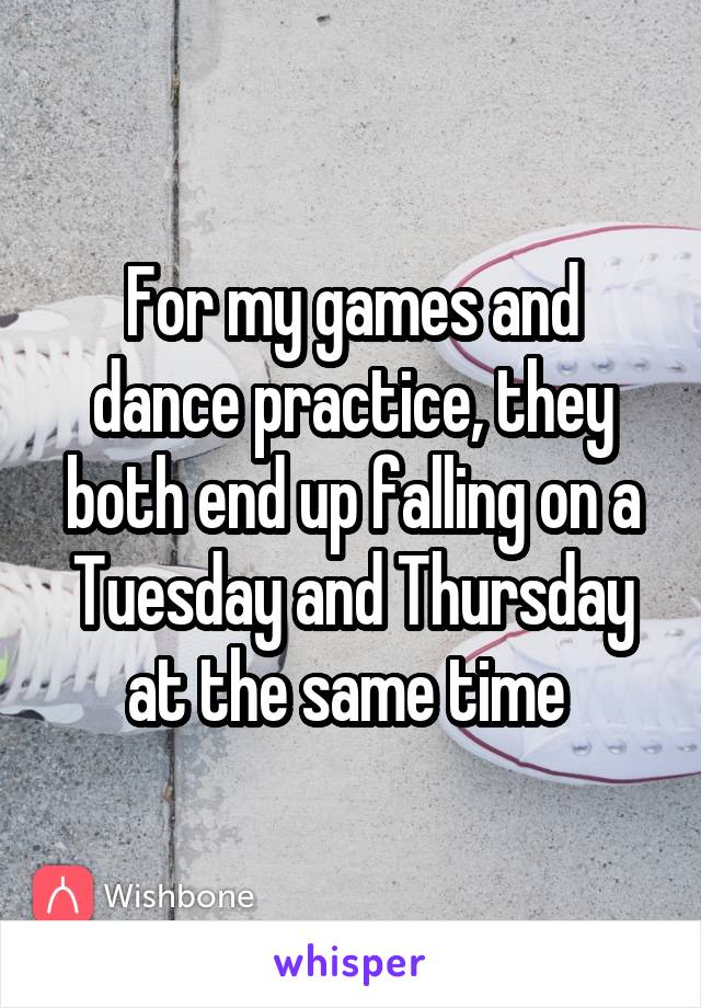 For my games and dance practice, they both end up falling on a Tuesday and Thursday at the same time 