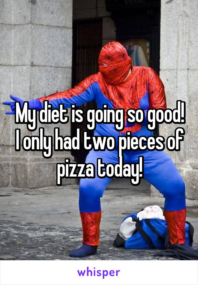 My diet is going so good! I only had two pieces of pizza today!