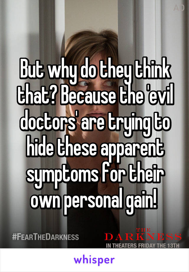 But why do they think that? Because the 'evil doctors' are trying to hide these apparent symptoms for their own personal gain! 