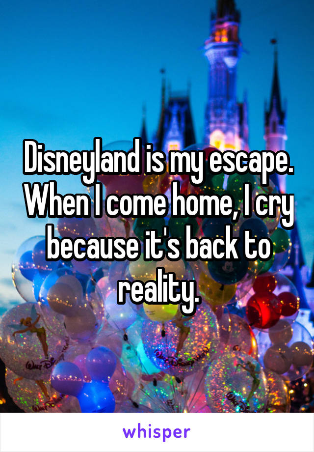 Disneyland is my escape. When I come home, I cry because it's back to reality.