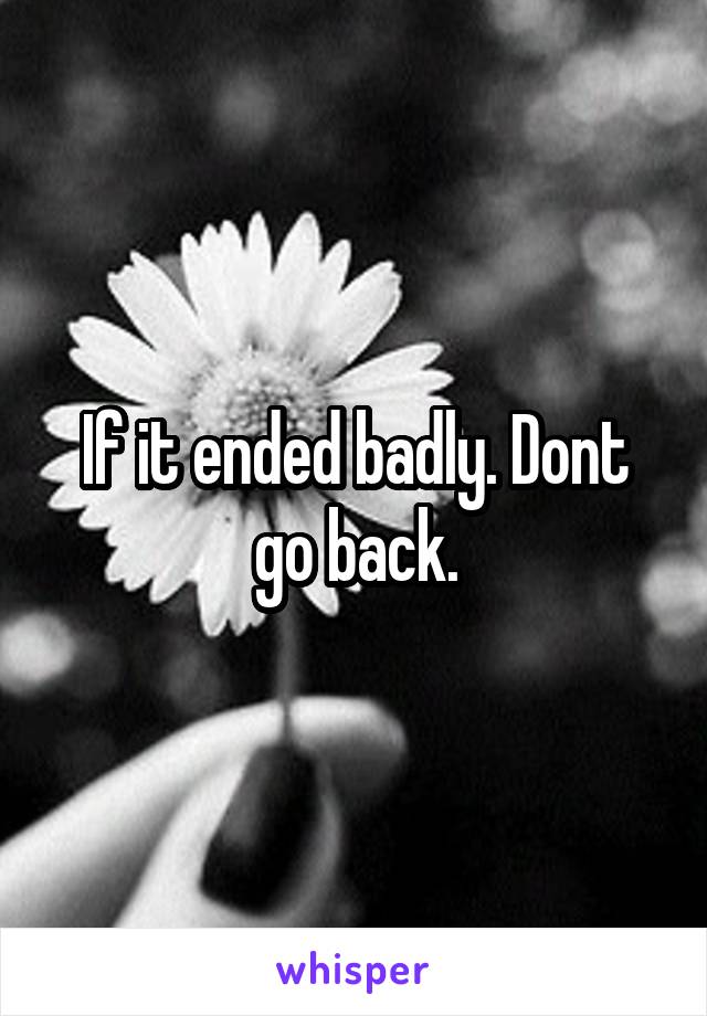 If it ended badly. Dont go back.