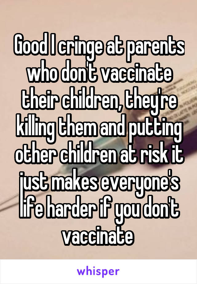 Good I cringe at parents who don't vaccinate their children, they're killing them and putting other children at risk it just makes everyone's life harder if you don't vaccinate 