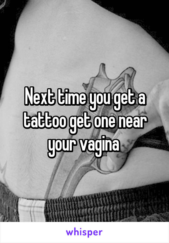 Next time you get a tattoo get one near your vagina 