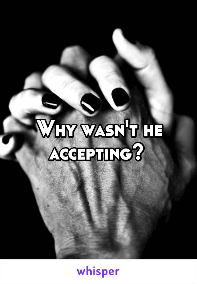 Why wasn't he accepting? 