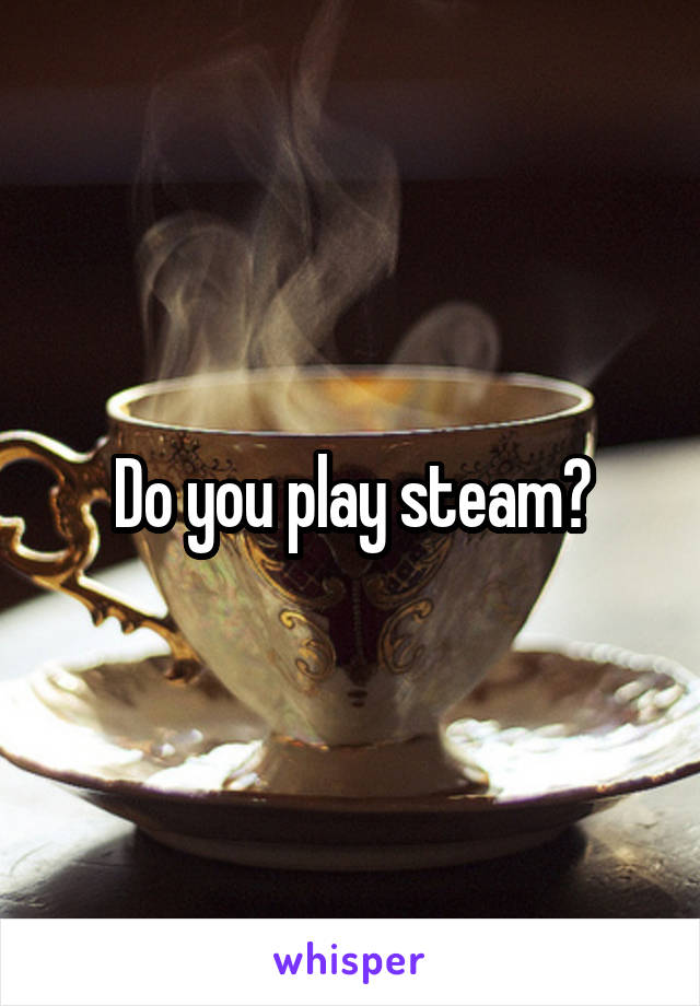 Do you play steam?