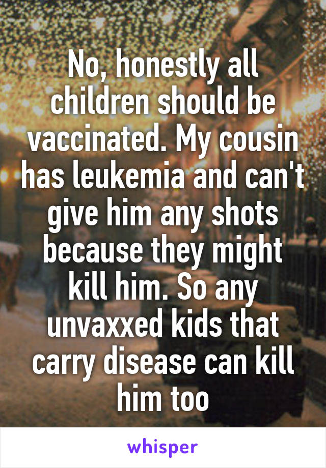 No, honestly all children should be vaccinated. My cousin has leukemia and can't give him any shots because they might kill him. So any unvaxxed kids that carry disease can kill him too