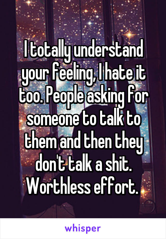 I totally understand your feeling, I hate it too. People asking for someone to talk to them and then they don't talk a shit. Worthless effort. 