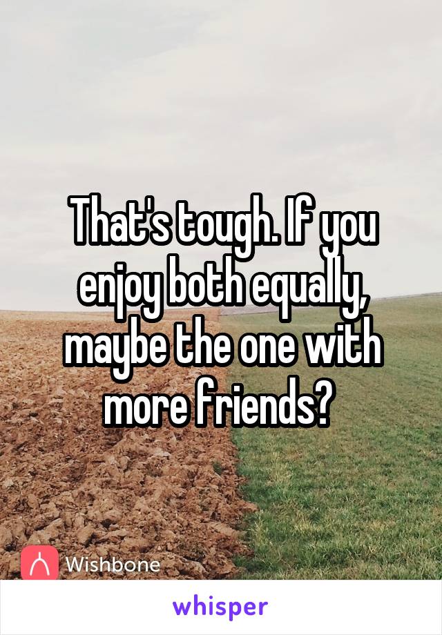 That's tough. If you enjoy both equally, maybe the one with more friends? 