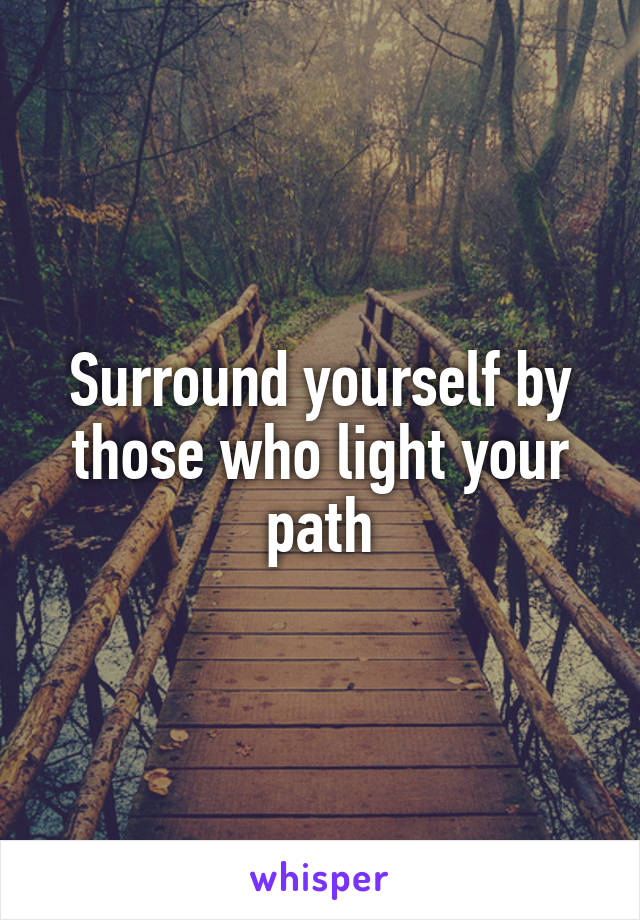 Surround yourself by those who light your path