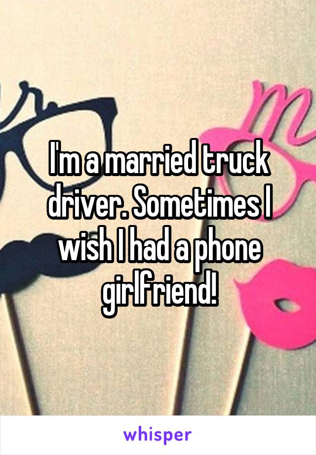 I'm a married truck driver. Sometimes I wish I had a phone girlfriend!