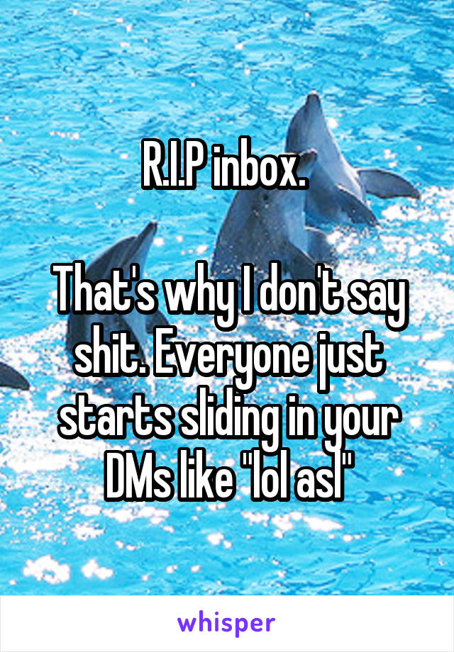 R.I.P inbox. 

That's why I don't say shit. Everyone just starts sliding in your DMs like "lol asl"