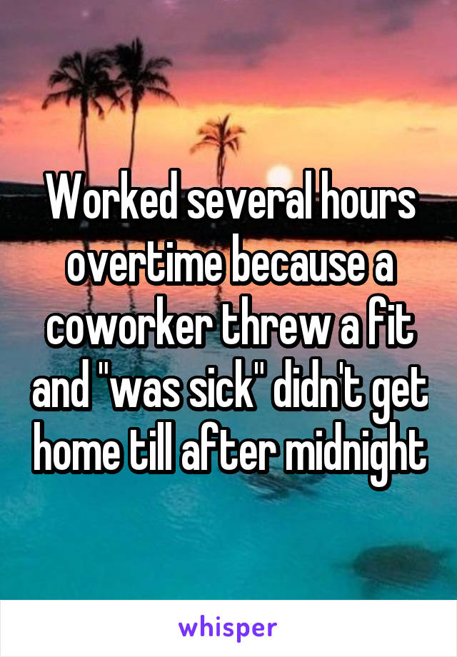 Worked several hours overtime because a coworker threw a fit and "was sick" didn't get home till after midnight