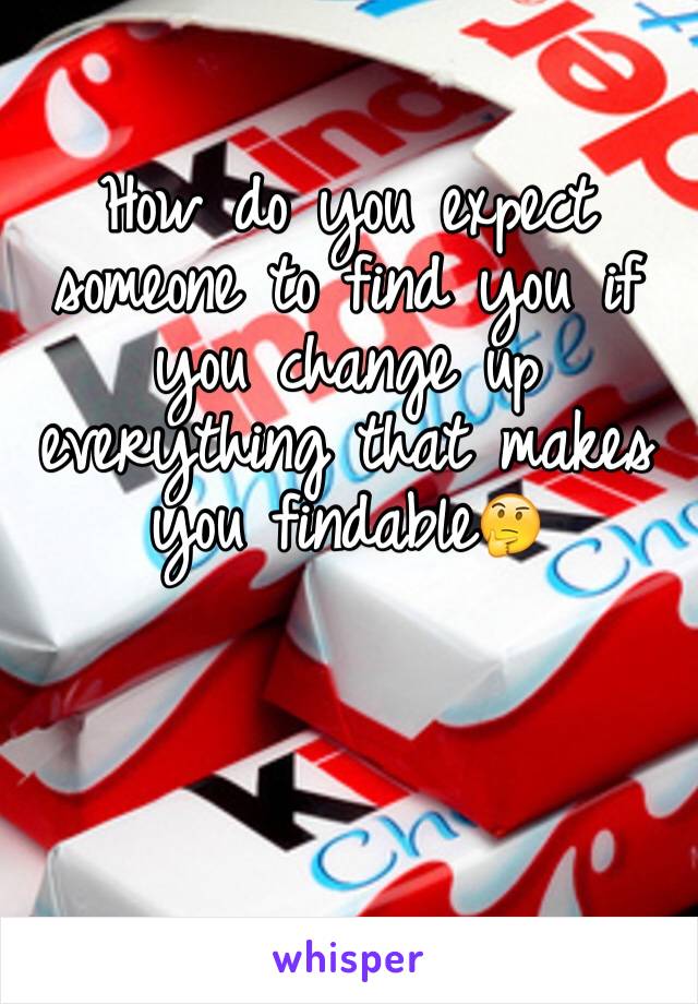 How do you expect someone to find you if you change up everything that makes you findable🤔