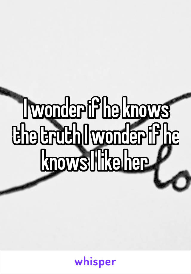 I wonder if he knows the truth I wonder if he knows I like her 