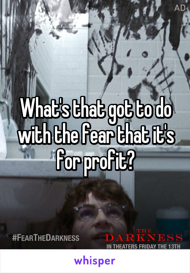 What's that got to do with the fear that it's for profit?