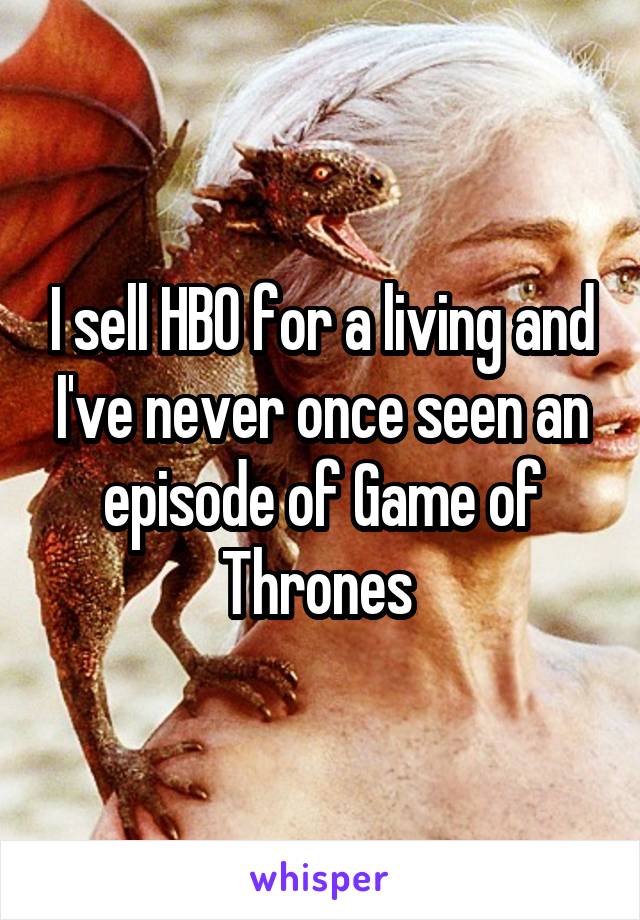 I sell HBO for a living and I've never once seen an episode of Game of Thrones 